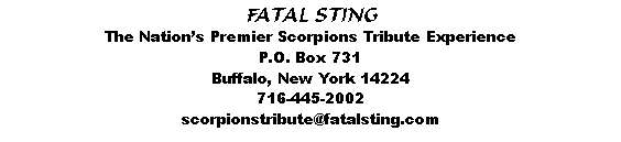 Text Box: FATAL STINGThe Nation’s Premier Scorpions Tribute ExperienceP.O. Box 731;Buffalo, New York 14224716-445-2002scorpionstribute@fatalsting.com