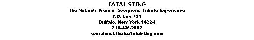 Text Box: FATAL STINGThe Nations Premier Scorpions Tribute ExperienceP.O. Box 731Buffalo, New York 14224716-445-2002scorpionstribute@fatalsting.com