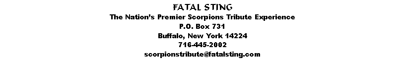 Text Box: FATAL STINGThe Nations Premier Scorpions Tribute ExperienceP.O. Box 731Buffalo, New York 14224716-445-2002scorpionstribute@fatalsting.com