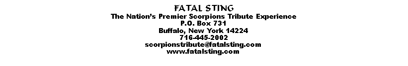Text Box: FATAL STINGThe Nations Premier Scorpions Tribute ExperienceP.O. Box 731Buffalo, New York 14224716-445-2002scorpionstribute@fatalsting.comwww.fatalsting.com